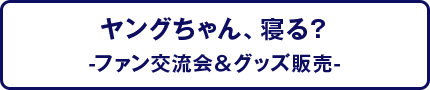 ヤングちゃん、寝る？